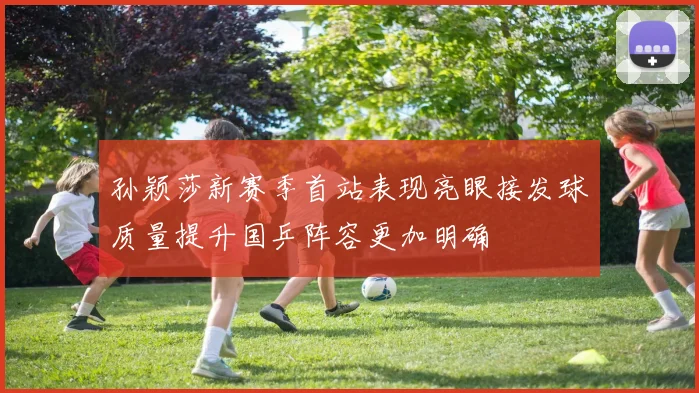 孙颖莎新赛季首站表现亮眼接发球质量提升国乒阵容更加明确